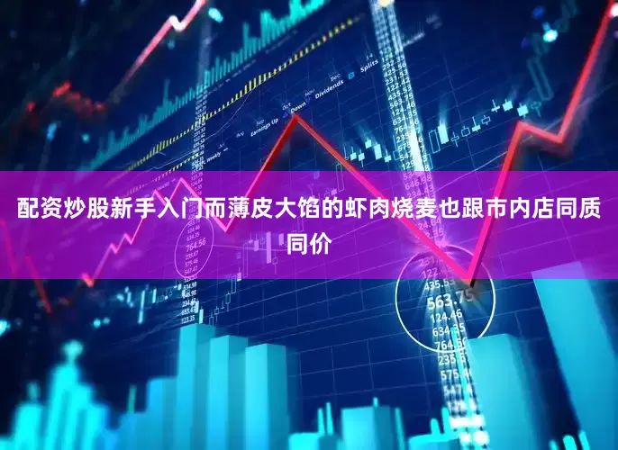 配资炒股新手入门而薄皮大馅的虾肉烧麦也跟市内店同质同价
