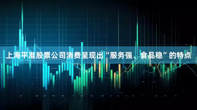 上海平准股票公司消费呈现出“服务强、食品稳”的特点