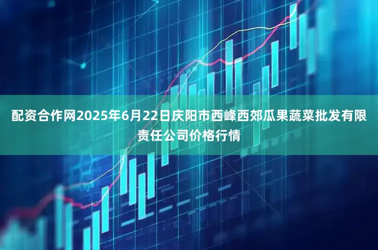 配资合作网2025年6月22日庆阳市西峰西郊瓜果蔬菜批发有限责任公司价格行情