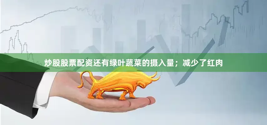 炒股股票配资还有绿叶蔬菜的摄入量；减少了红肉
