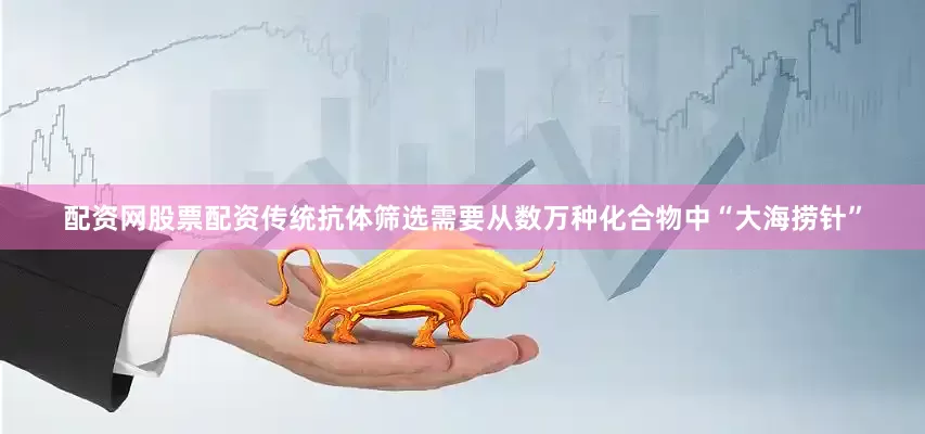 配资网股票配资传统抗体筛选需要从数万种化合物中“大海捞针”