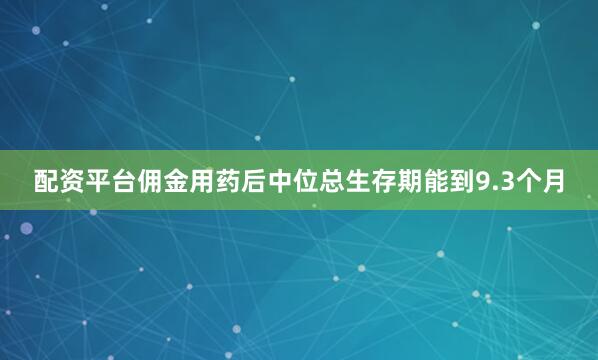 配资平台佣金用药后中位总生存期能到9.3个月