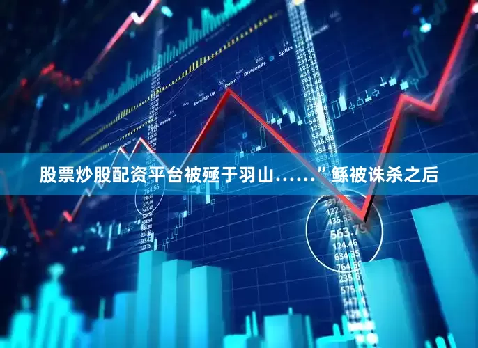 股票炒股配资平台被殛于羽山……”鲧被诛杀之后