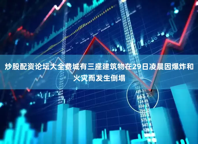 炒股配资论坛大全费城有三座建筑物在29日凌晨因爆炸和火灾而发生倒塌
