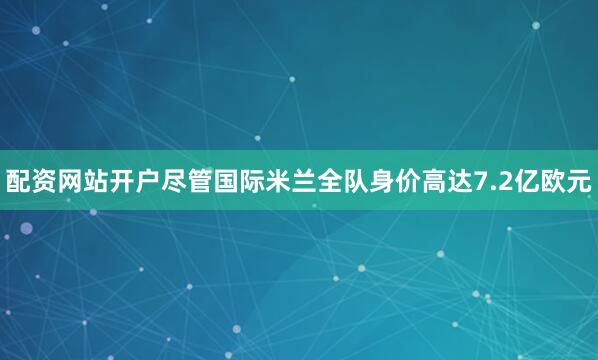 配资网站开户尽管国际米兰全队身价高达7.2亿欧元