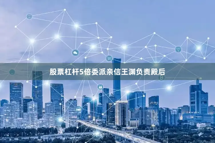 股票杠杆5倍委派亲信王渊负责殿后