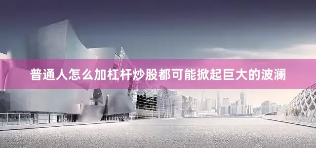 普通人怎么加杠杆炒股都可能掀起巨大的波澜