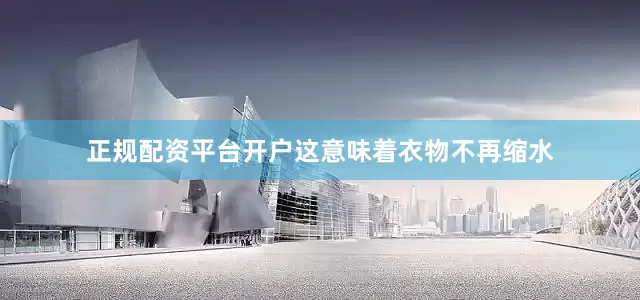 正规配资平台开户这意味着衣物不再缩水