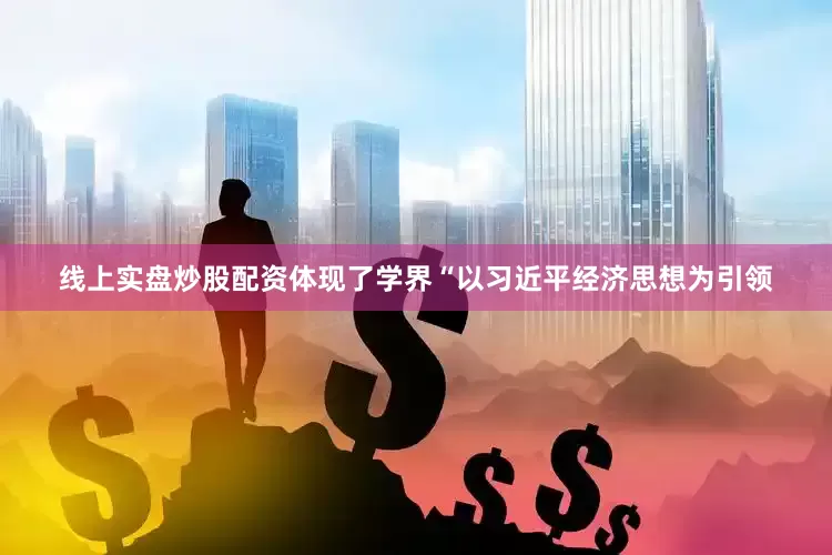 线上实盘炒股配资体现了学界“以习近平经济思想为引领