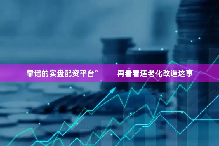 靠谱的实盘配资平台”        再看看适老化改造这事