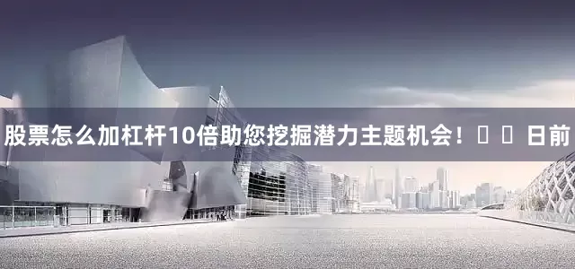 股票怎么加杠杆10倍助您挖掘潜力主题机会！		　　日前