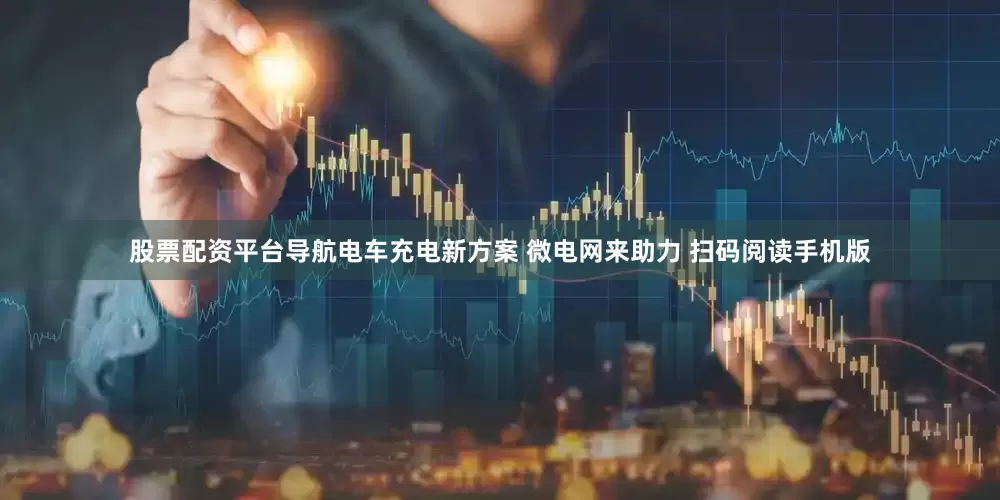 股票配资平台导航电车充电新方案 微电网来助力 扫码阅读手机版