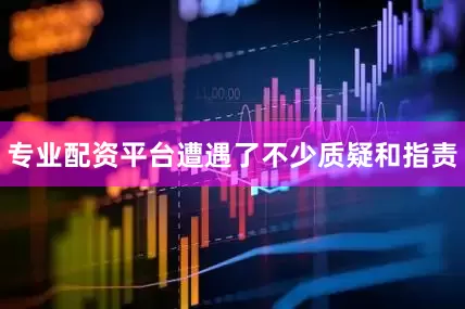 专业配资平台遭遇了不少质疑和指责
