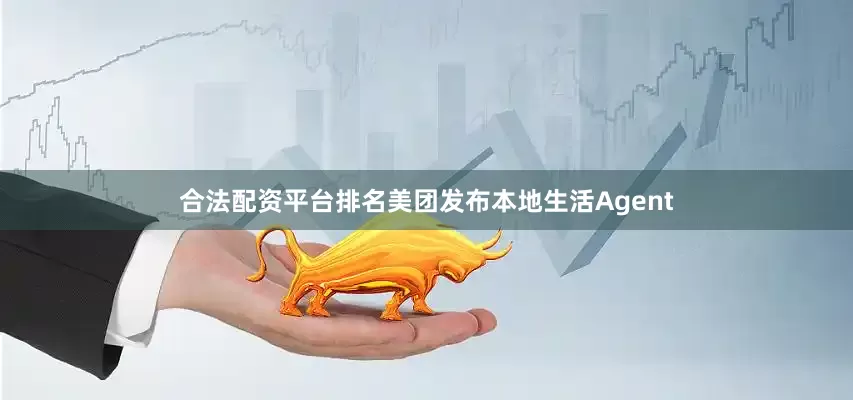 合法配资平台排名美团发布本地生活Agent