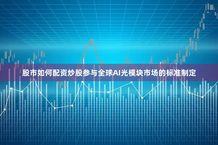 股市如何配资炒股参与全球AI光模块市场的标准制定